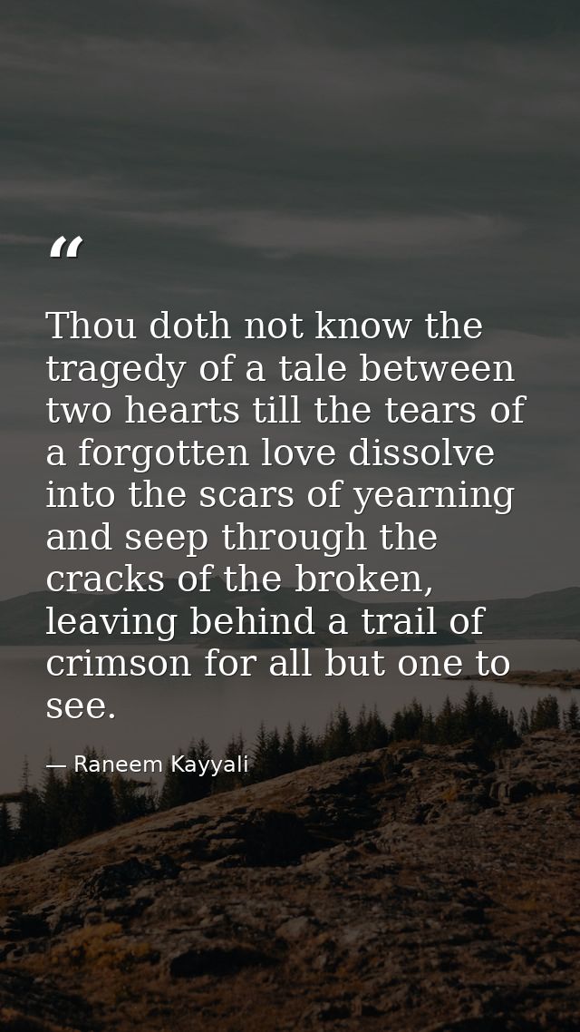 Thou doth not know the tragedy of a tale between two hearts till the tears of a forgotten love dissolve into the scars o — Raneem Kayyali