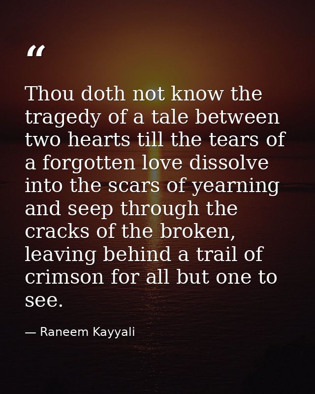 Thou doth not know the tragedy of a tale between two hearts till the tears of a forgotten love dissolve into the scars o — Raneem Kayyali