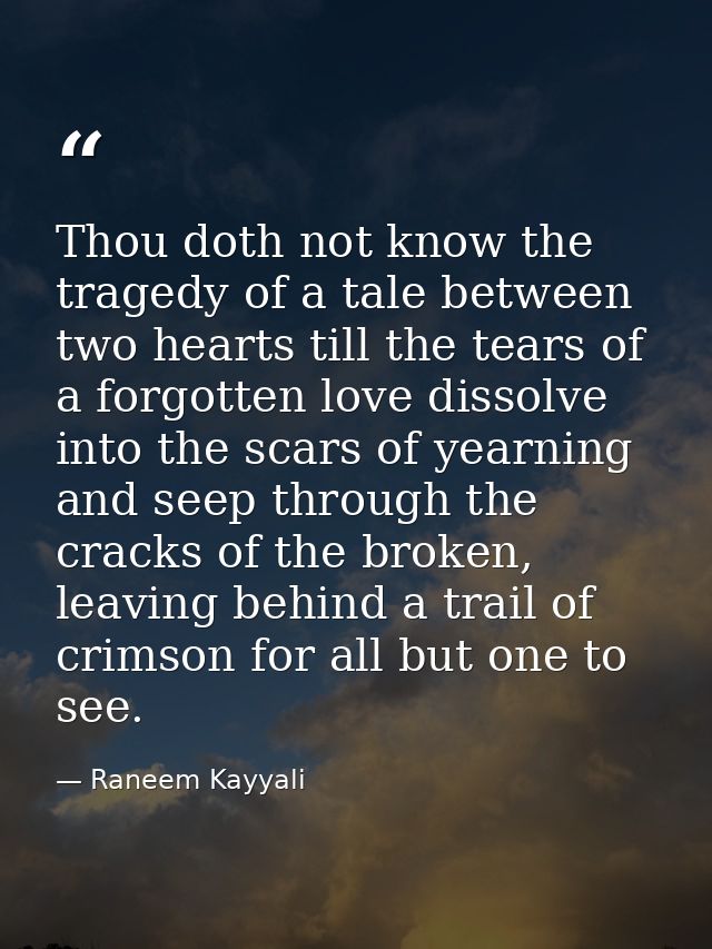 Thou doth not know the tragedy of a tale between two hearts till the tears of a forgotten love dissolve into the scars o — Raneem Kayyali