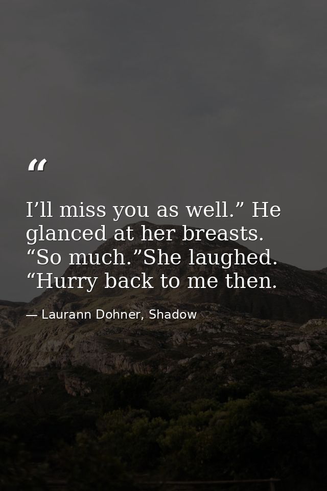 I’ll miss you as well.” He glanced at her breasts. “So much.”She laughed. “Hurry back to me then. — Laurann Dohner, Shadow