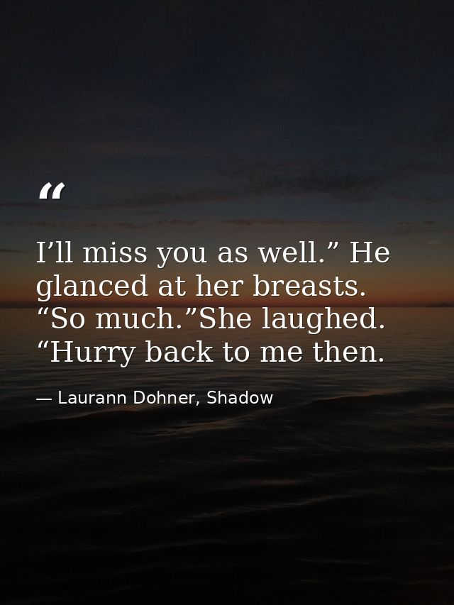 I’ll miss you as well.” He glanced at her breasts. “So much.”She laughed. “Hurry back to me then. — Laurann Dohner, Shadow