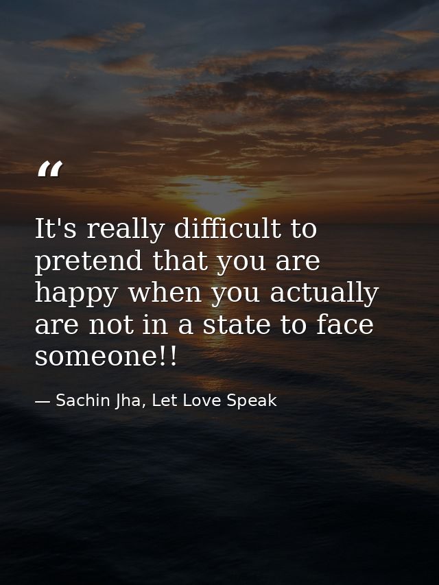 It's really difficult to pretend that you are happy when you actually are not in a state to face someone!! — Sachin Jha, Let Love Speak