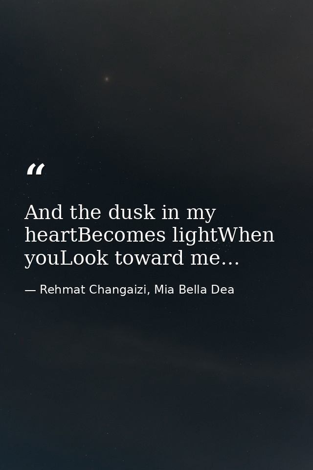 And the dusk in my heartBecomes lightWhen youLook toward me… — Rehmat Changaizi, Mia Bella Dea