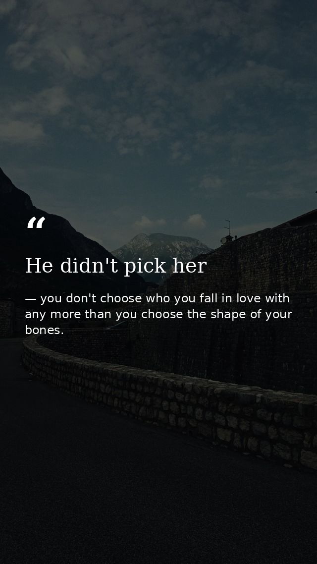 He didn't pick her — you don't choose who you fall in love with any more than you choose the shape of your bones.