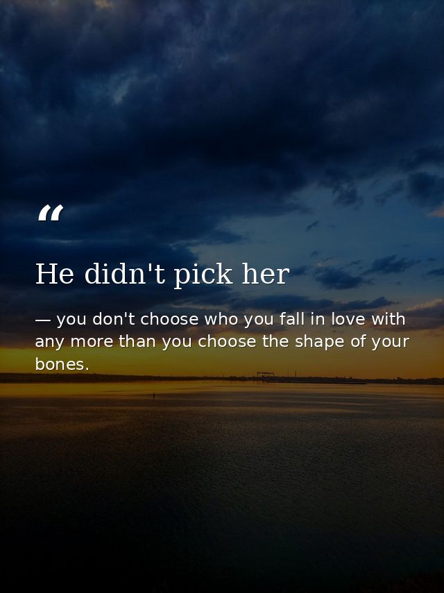 He didn't pick her — you don't choose who you fall in love with any more than you choose the shape of your bones.