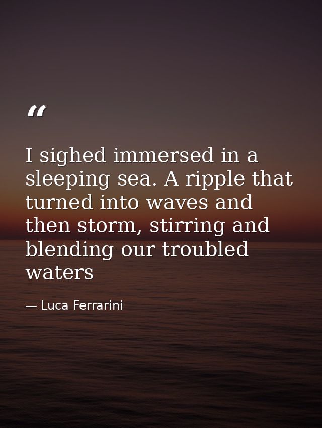 I sighed immersed in a sleeping sea. A ripple that turned into waves and then storm, stirring and blending our troubled  — Luca Ferrarini
