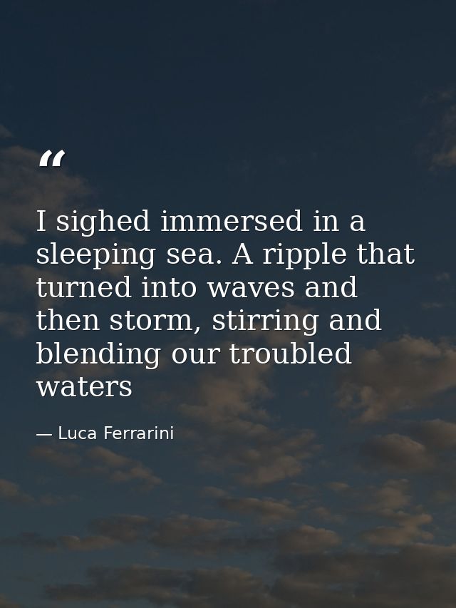 I sighed immersed in a sleeping sea. A ripple that turned into waves and then storm, stirring and blending our troubled  — Luca Ferrarini