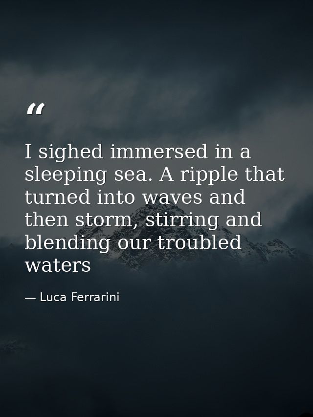 I sighed immersed in a sleeping sea. A ripple that turned into waves and then storm, stirring and blending our troubled  — Luca Ferrarini
