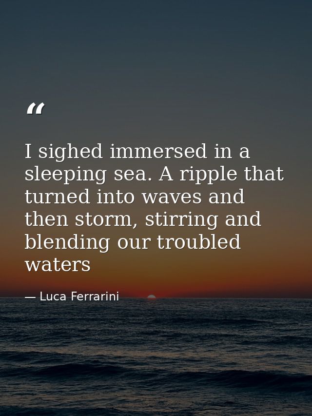 I sighed immersed in a sleeping sea. A ripple that turned into waves and then storm, stirring and blending our troubled  — Luca Ferrarini