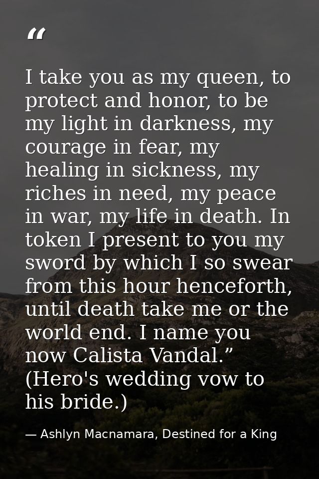 I take you as my queen, to protect and honor, to be my light in darkness, my courage in fear, my healing in sickness, my — Ashlyn Macnamara, Destined for a King