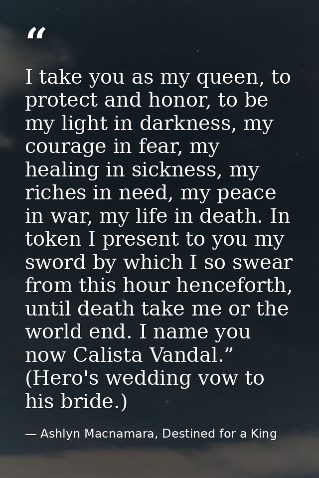 I take you as my queen, to protect and honor, to be my light in darkness, my courage in fear, my healing in sickness, my — Ashlyn Macnamara, Destined for a King
