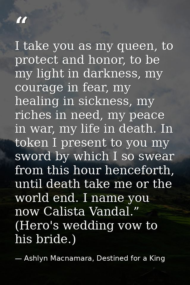 I take you as my queen, to protect and honor, to be my light in darkness, my courage in fear, my healing in sickness, my — Ashlyn Macnamara, Destined for a King