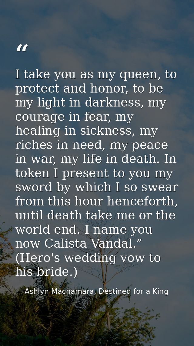 I take you as my queen, to protect and honor, to be my light in darkness, my courage in fear, my healing in sickness, my — Ashlyn Macnamara, Destined for a King