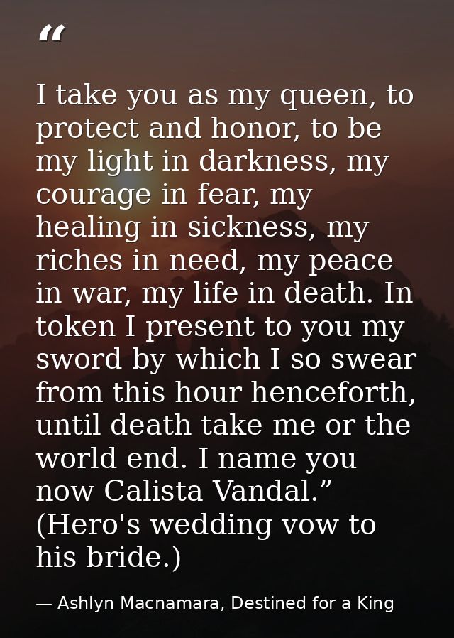 I take you as my queen, to protect and honor, to be my light in darkness, my courage in fear, my healing in sickness, my — Ashlyn Macnamara, Destined for a King