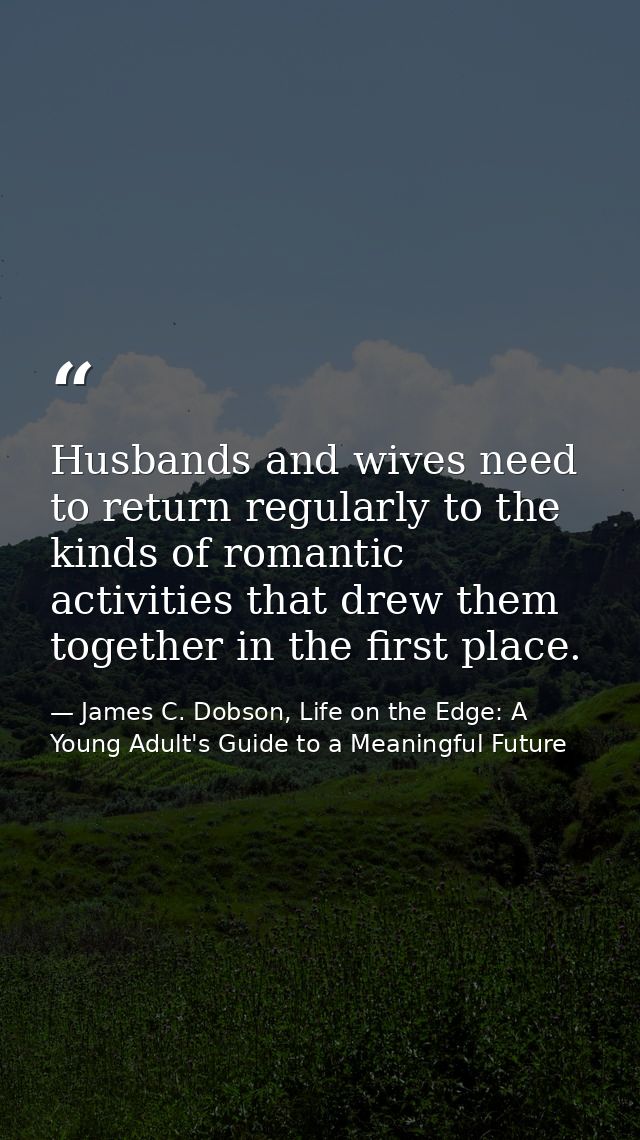 Husbands and wives need to return regularly to the kinds of romantic activities that drew them together in the first pla — James C. Dobson, Life on the Edge: A Young Adult's Guide to a Meaningful Future