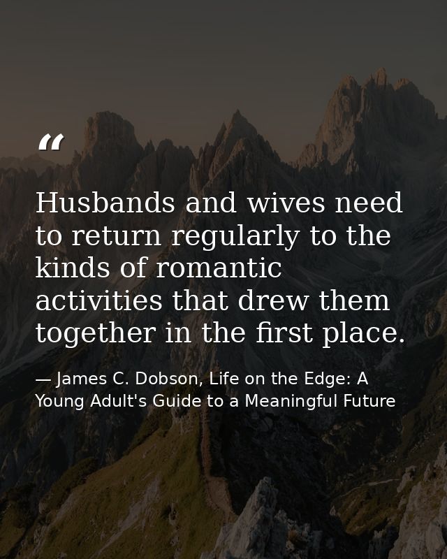 Husbands and wives need to return regularly to the kinds of romantic activities that drew them together in the first pla — James C. Dobson, Life on the Edge: A Young Adult's Guide to a Meaningful Future