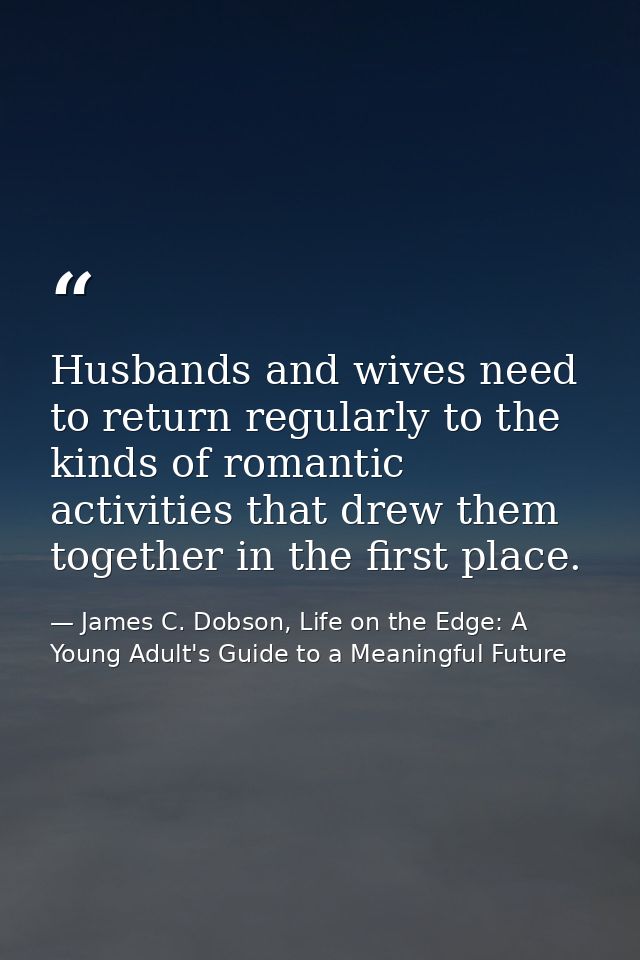 Husbands and wives need to return regularly to the kinds of romantic activities that drew them together in the first pla — James C. Dobson, Life on the Edge: A Young Adult's Guide to a Meaningful Future