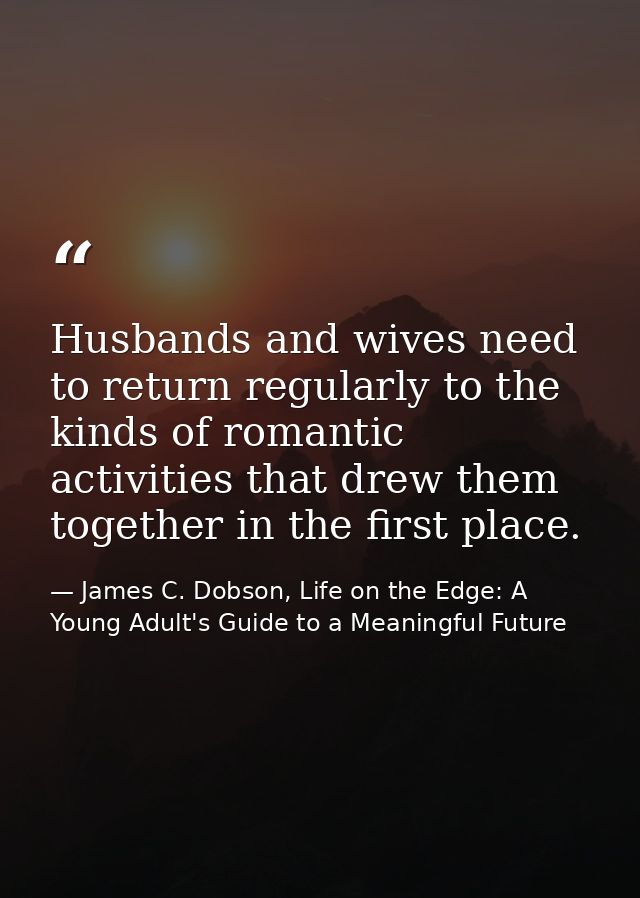 Husbands and wives need to return regularly to the kinds of romantic activities that drew them together in the first pla — James C. Dobson, Life on the Edge: A Young Adult's Guide to a Meaningful Future