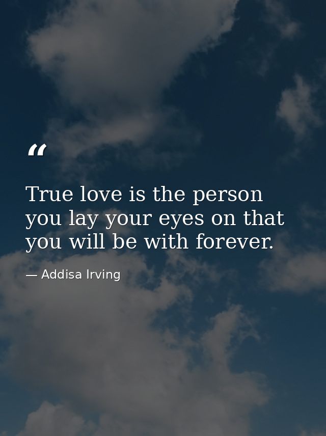 True love is the person you lay your eyes on that you will be with forever. — Addisa Irving