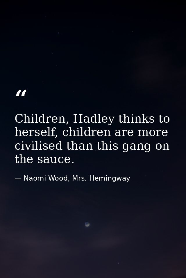 Children, Hadley thinks to herself, children are more civilised than this gang on the sauce. — Naomi Wood, Mrs. Hemingway