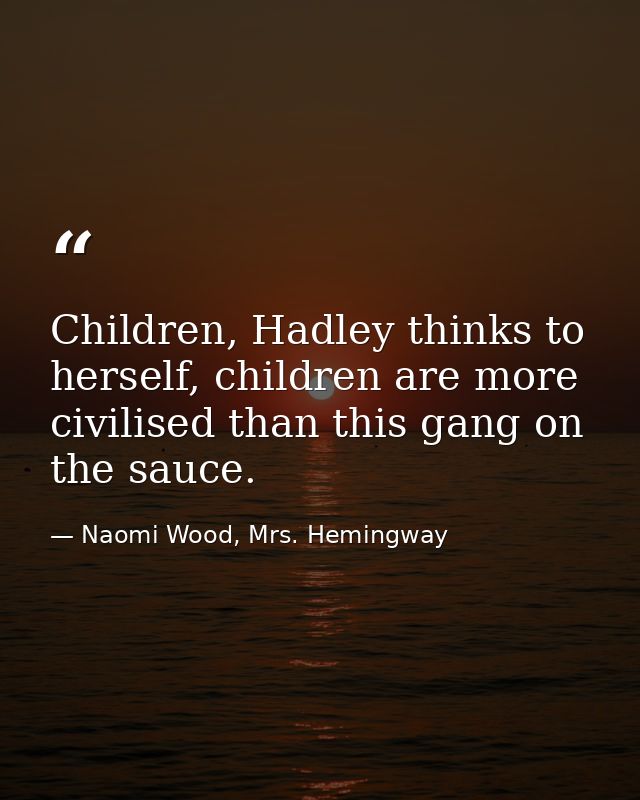 Children, Hadley thinks to herself, children are more civilised than this gang on the sauce. — Naomi Wood, Mrs. Hemingway
