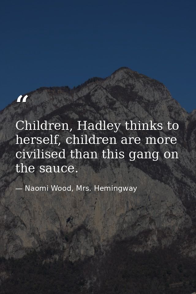 Children, Hadley thinks to herself, children are more civilised than this gang on the sauce. — Naomi Wood, Mrs. Hemingway