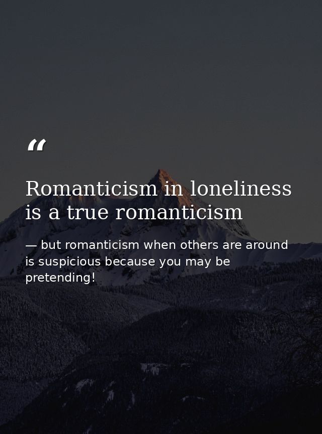 Romanticism in loneliness is a true romanticism — but romanticism when others are around is suspicious because you may be pretending!