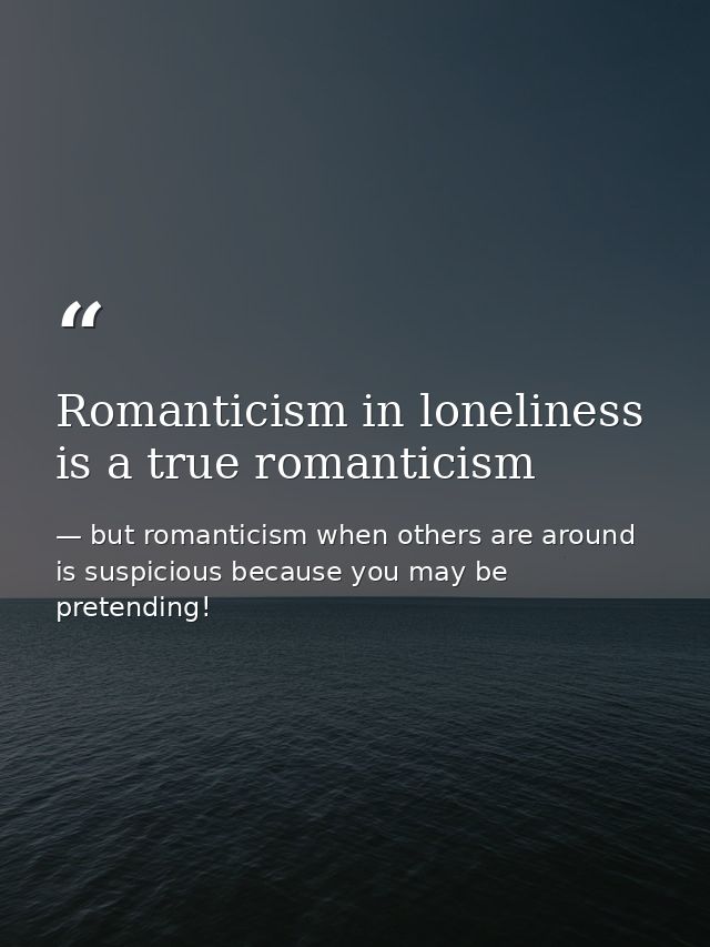 Romanticism in loneliness is a true romanticism — but romanticism when others are around is suspicious because you may be pretending!