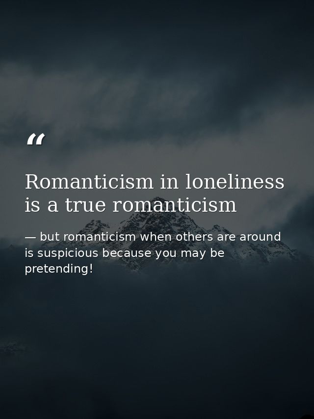 Romanticism in loneliness is a true romanticism — but romanticism when others are around is suspicious because you may be pretending!
