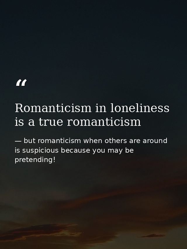 Romanticism in loneliness is a true romanticism — but romanticism when others are around is suspicious because you may be pretending!
