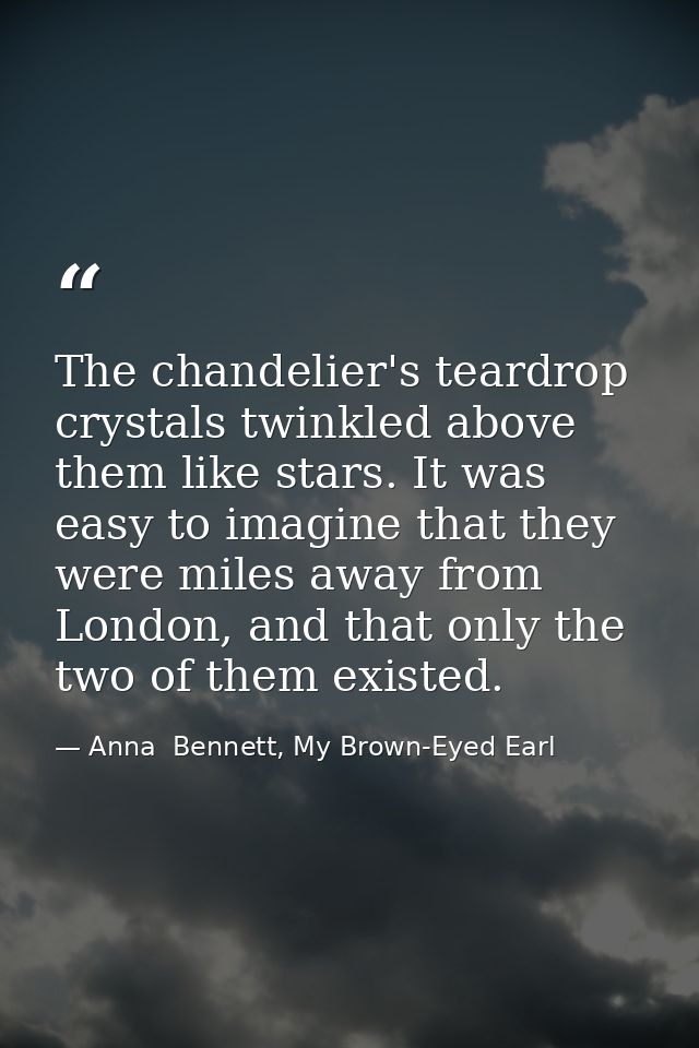 The chandelier's teardrop crystals twinkled above them like stars. It was easy to imagine that they were miles away from — Anna  Bennett, My Brown-Eyed Earl