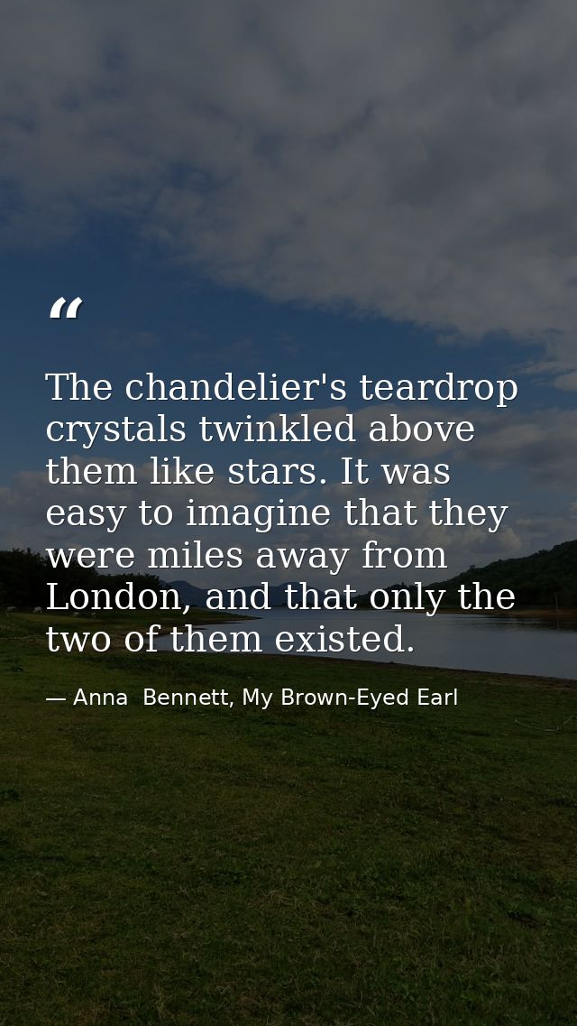 The chandelier's teardrop crystals twinkled above them like stars. It was easy to imagine that they were miles away from — Anna  Bennett, My Brown-Eyed Earl