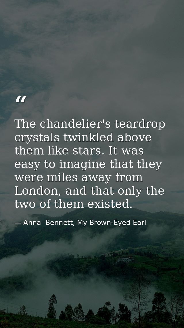 The chandelier's teardrop crystals twinkled above them like stars. It was easy to imagine that they were miles away from — Anna  Bennett, My Brown-Eyed Earl