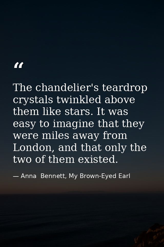 The chandelier's teardrop crystals twinkled above them like stars. It was easy to imagine that they were miles away from — Anna  Bennett, My Brown-Eyed Earl