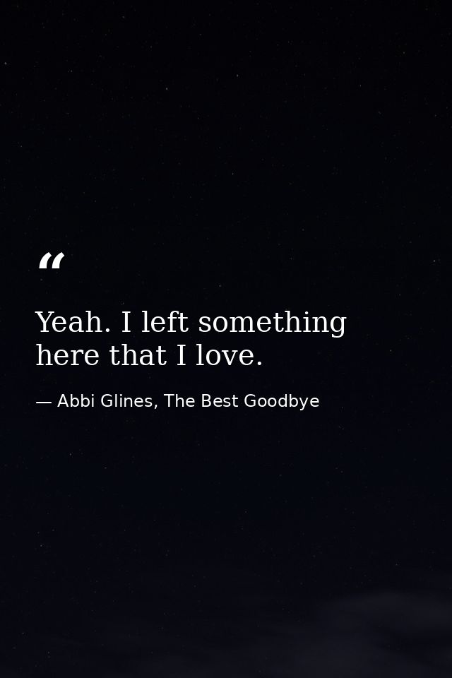 Yeah. I left something here that I love. — Abbi Glines, The Best Goodbye
