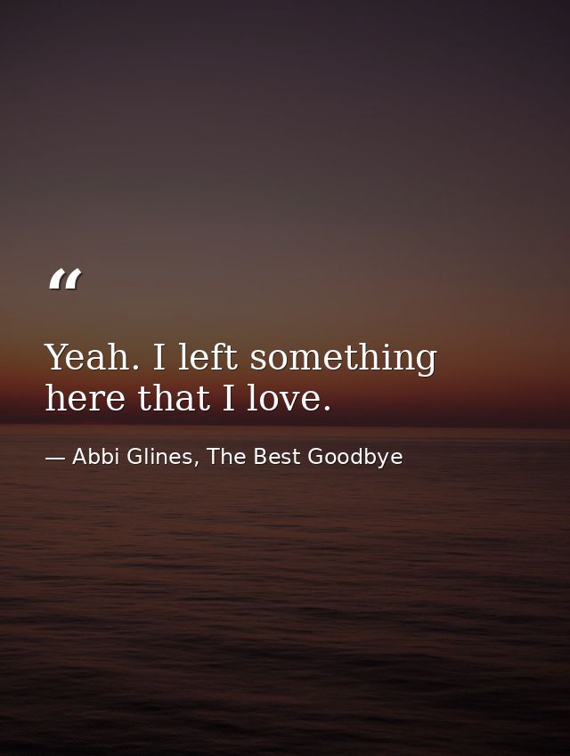 Yeah. I left something here that I love. — Abbi Glines, The Best Goodbye