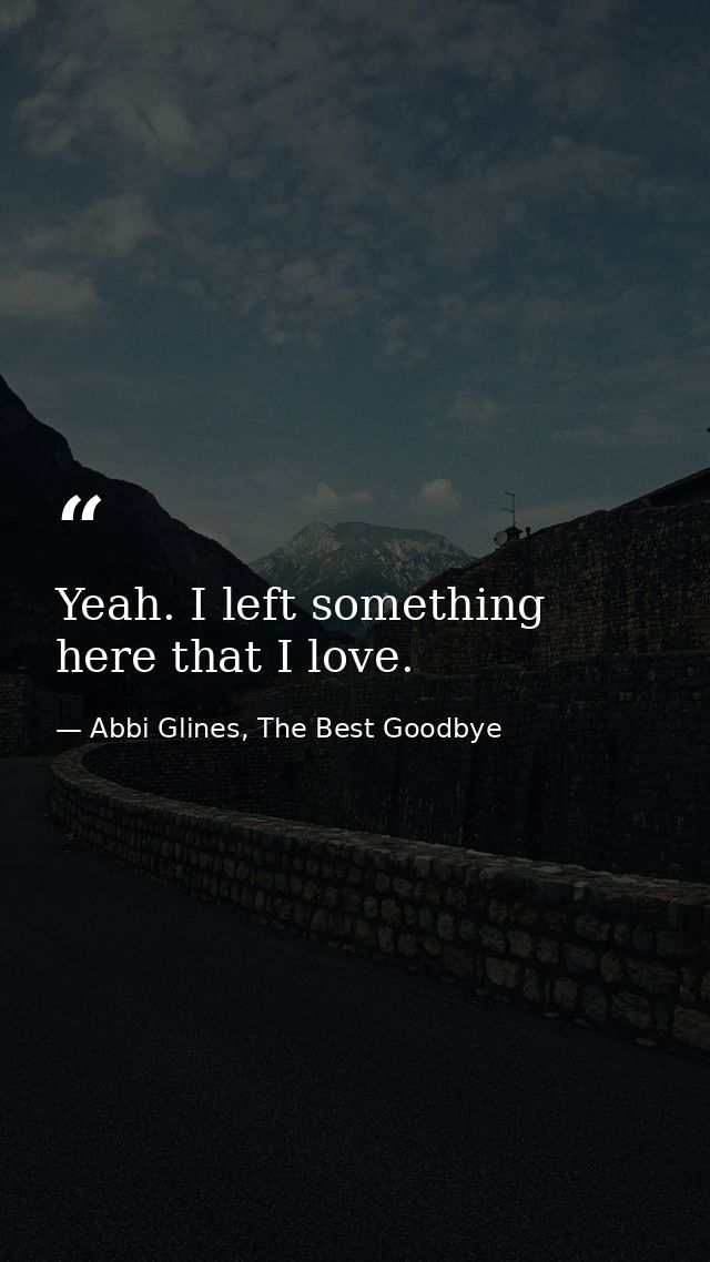 Yeah. I left something here that I love. — Abbi Glines, The Best Goodbye