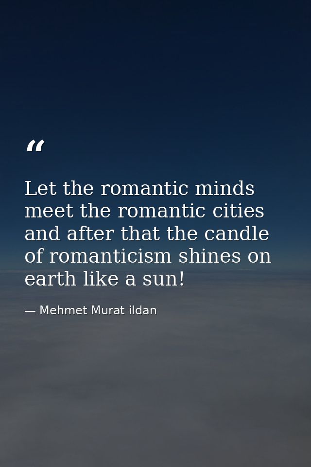 Let the romantic minds meet the romantic cities and after that the candle of romanticism shines on earth like a sun! — Mehmet Murat ildan
