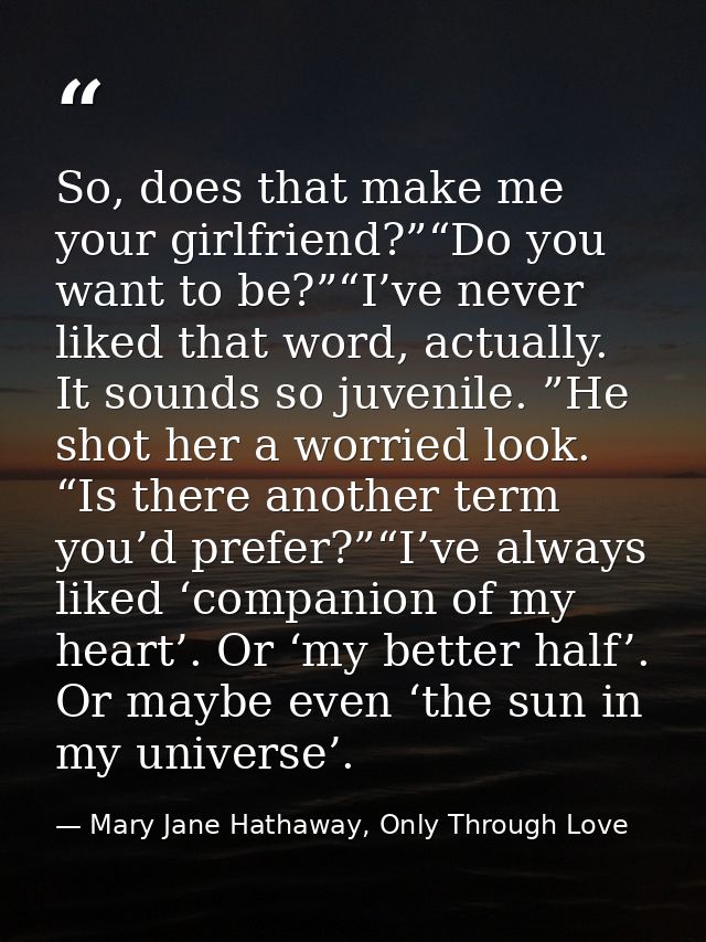 So, does that make me your girlfriend?”“Do you want to be?”“I’ve never liked that word, actually. It sounds so juvenile. — Mary Jane Hathaway, Only Through Love