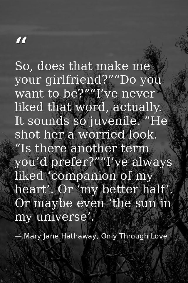 So, does that make me your girlfriend?”“Do you want to be?”“I’ve never liked that word, actually. It sounds so juvenile. — Mary Jane Hathaway, Only Through Love