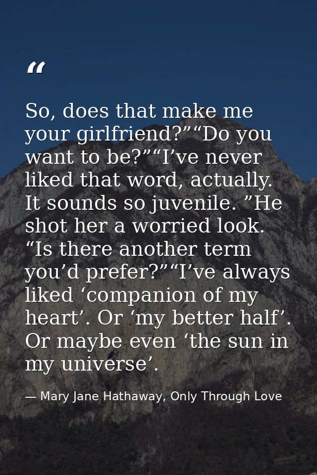 So, does that make me your girlfriend?”“Do you want to be?”“I’ve never liked that word, actually. It sounds so juvenile. — Mary Jane Hathaway, Only Through Love