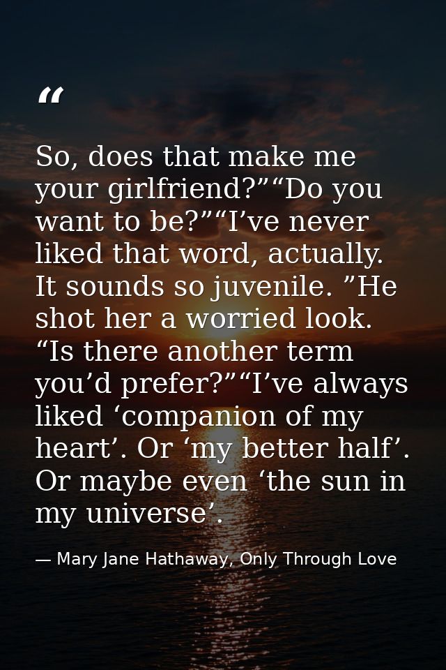 So, does that make me your girlfriend?”“Do you want to be?”“I’ve never liked that word, actually. It sounds so juvenile. — Mary Jane Hathaway, Only Through Love