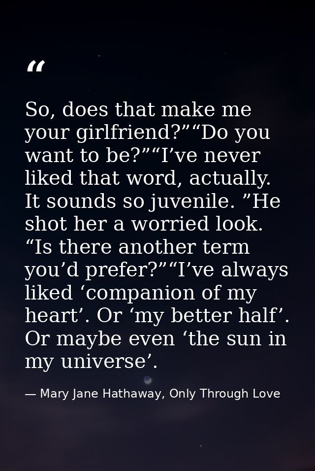 So, does that make me your girlfriend?”“Do you want to be?”“I’ve never liked that word, actually. It sounds so juvenile. — Mary Jane Hathaway, Only Through Love