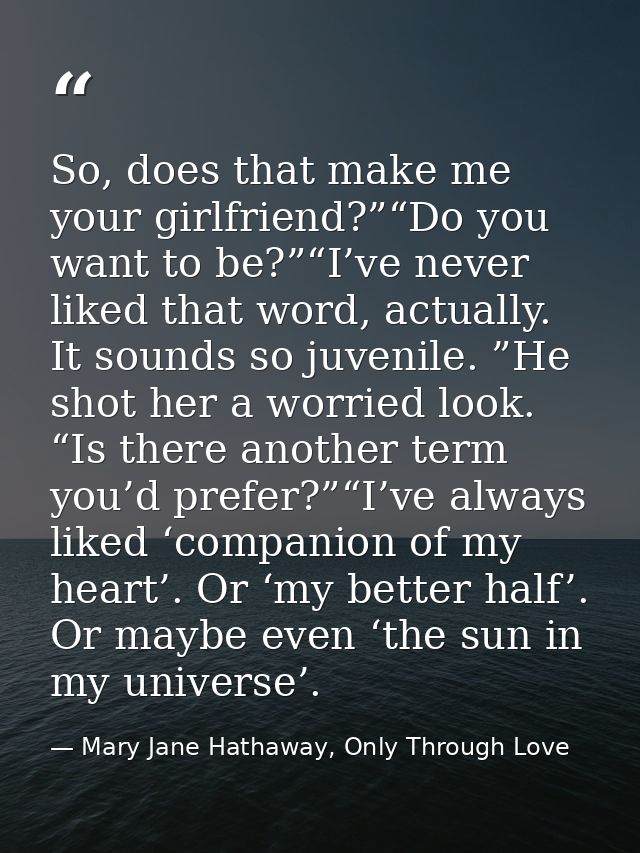 So, does that make me your girlfriend?”“Do you want to be?”“I’ve never liked that word, actually. It sounds so juvenile. — Mary Jane Hathaway, Only Through Love