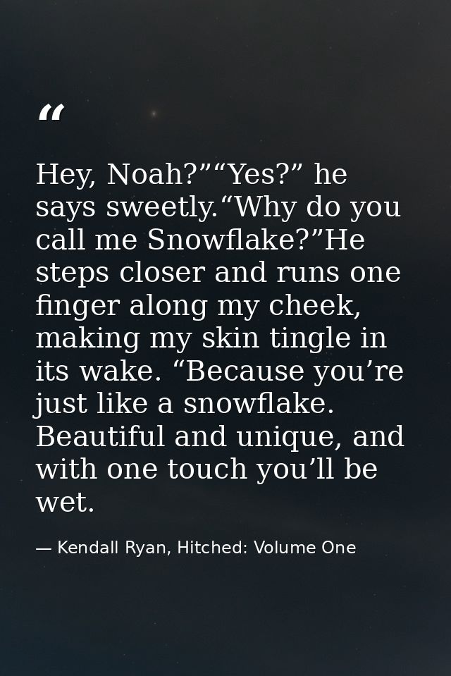 Hey, Noah?”“Yes?” he says sweetly.“Why do you call me Snowflake?”He steps closer and runs one finger along my cheek, mak — Kendall Ryan, Hitched: Volume One