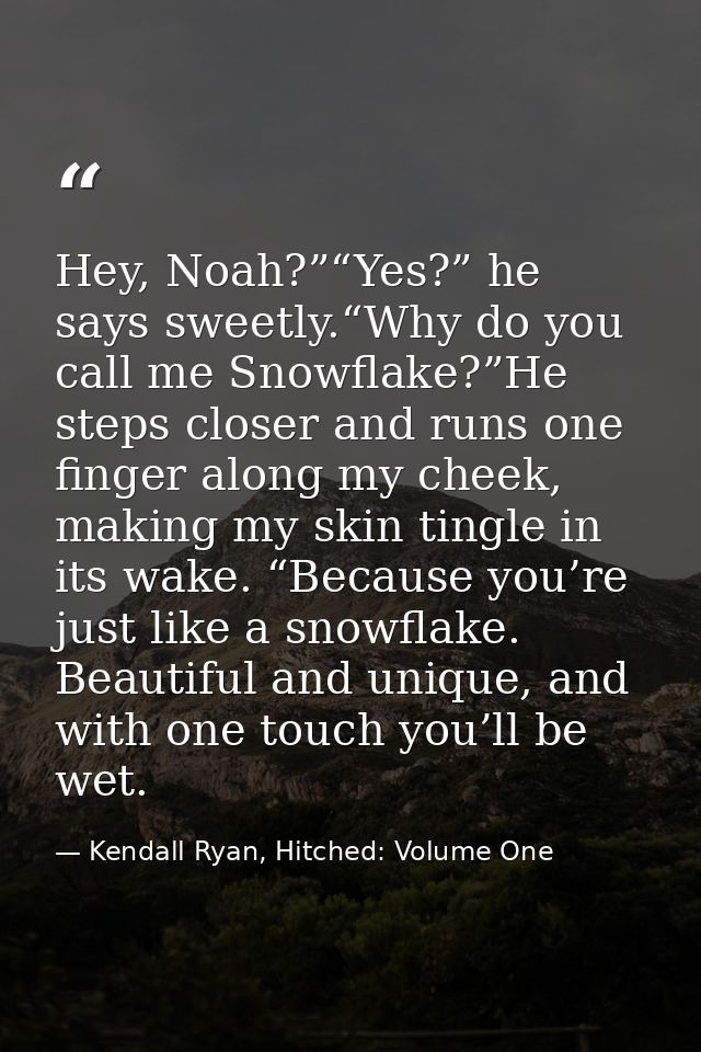 Hey, Noah?”“Yes?” he says sweetly.“Why do you call me Snowflake?”He steps closer and runs one finger along my cheek, mak — Kendall Ryan, Hitched: Volume One