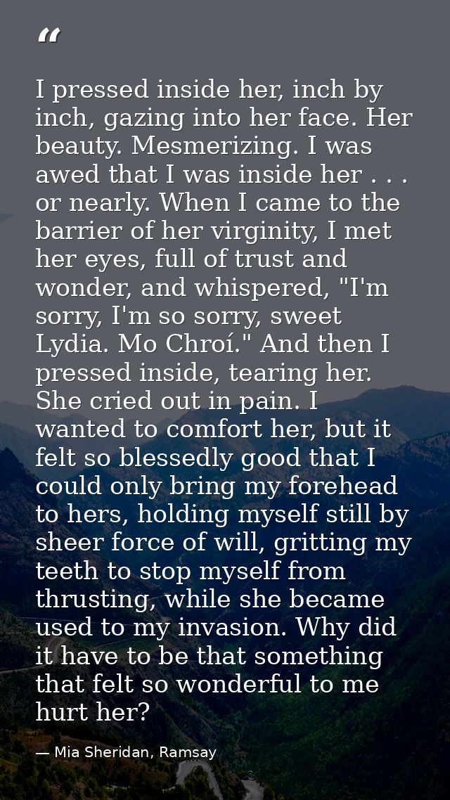 I pressed inside her, inch by inch, gazing into her face. Her beauty. Mesmerizing. I was awed that I was inside her . .  — Mia Sheridan, Ramsay