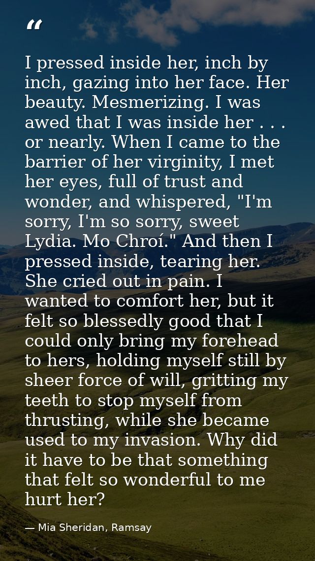 I pressed inside her, inch by inch, gazing into her face. Her beauty. Mesmerizing. I was awed that I was inside her . .  — Mia Sheridan, Ramsay