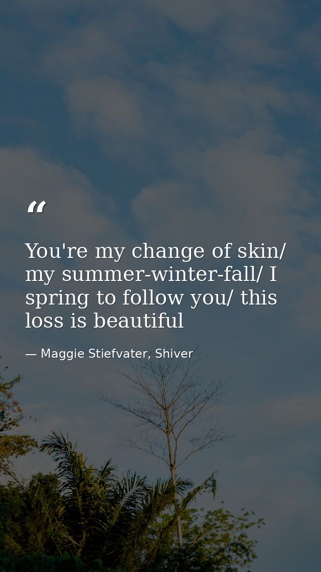 You're my change of skin/ my summer-winter-fall/ I spring to follow you/ this loss is beautiful — Maggie Stiefvater, Shiver