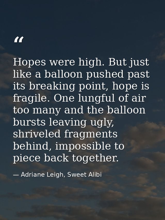 Hopes were high. But just like a balloon pushed past its breaking point, hope is fragile. One lungful of air too many an — Adriane Leigh, Sweet Alibi